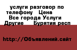 услуги разговор по телефону › Цена ­ 800 - Все города Услуги » Другие   . Бурятия респ.